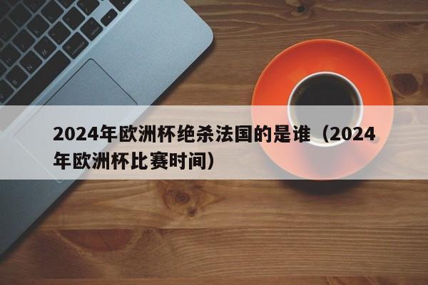 2024年欧洲杯绝杀法国的是谁（2024年欧洲杯比赛时间）