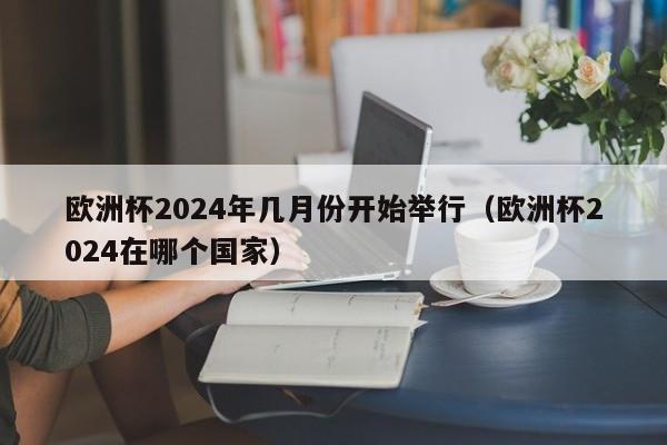 欧洲杯2024年几月份开始举行（欧洲杯2024在哪个国家）