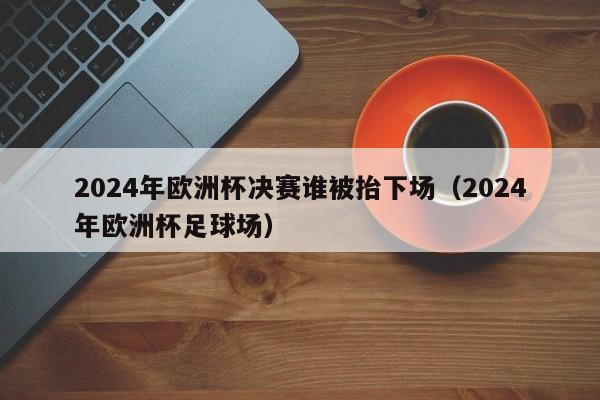 2024年欧洲杯决赛谁被抬下场（2024年欧洲杯足球场）