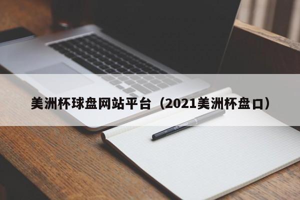 美洲杯球盘网站平台（2021美洲杯盘口）