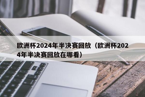 欧洲杯2024年半决赛回放（欧洲杯2024年半决赛回放在哪看）