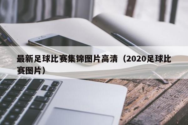 最新足球比赛集锦图片高清（2020足球比赛图片）