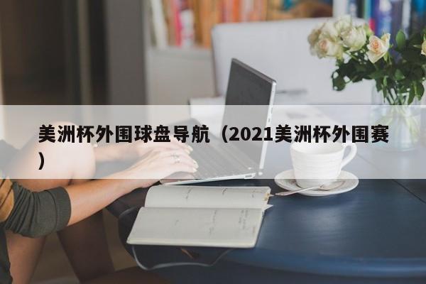 美洲杯外围球盘导航（2021美洲杯外围赛）