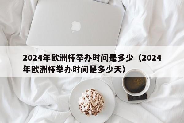 2024年欧洲杯举办时间是多少（2024年欧洲杯举办时间是多少天）