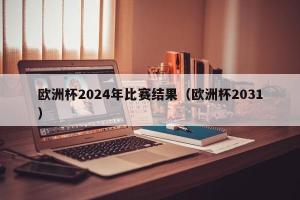 欧洲杯2024年比赛结果（欧洲杯2031）