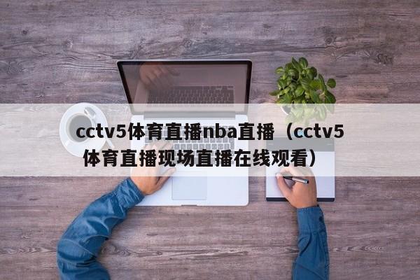 cctv5体育直播nba直播（cctv5 体育直播现场直播在线观看）