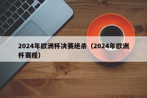 2024年欧洲杯决赛绝杀（2024年欧洲杯赛程）