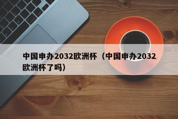 中国申办2032欧洲杯（中国申办2032欧洲杯了吗）