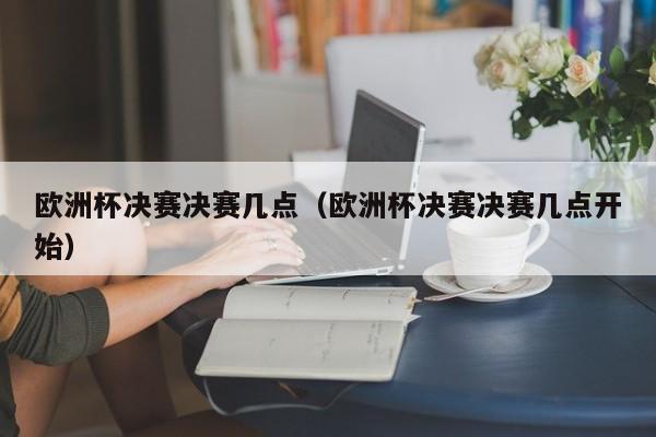 欧洲杯决赛决赛几点（欧洲杯决赛决赛几点开始）