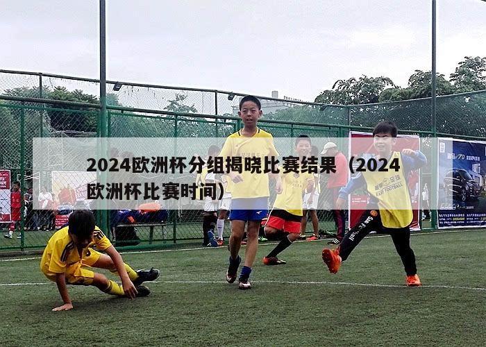 2024欧洲杯分组揭晓比赛结果（2024欧洲杯比赛时间）