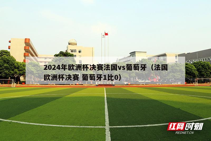 2024年欧洲杯决赛法国vs葡萄牙（法国欧洲杯决赛 葡萄牙1比0）