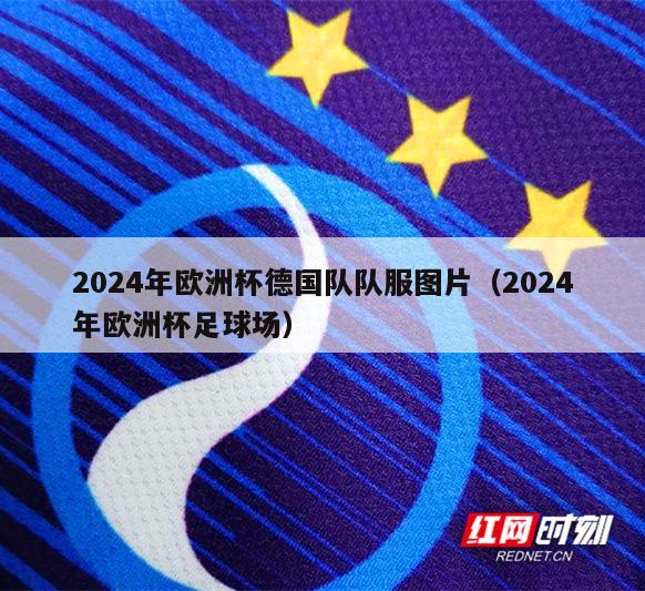 2024年欧洲杯德国队队服图片（2024年欧洲杯足球场）