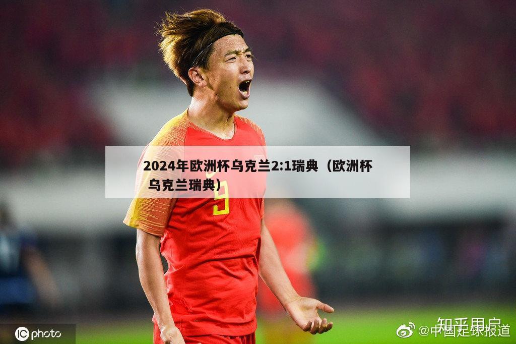 2024年欧洲杯乌克兰2:1瑞典（欧洲杯 乌克兰瑞典）