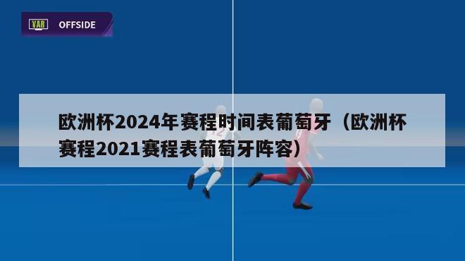 欧洲杯2024年赛程时间表葡萄牙（欧洲杯赛程2021赛程表葡萄牙阵容）