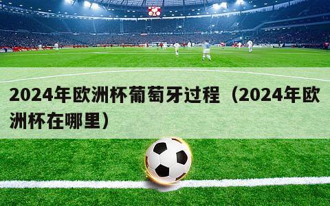 2024年欧洲杯葡萄牙过程（2024年欧洲杯在哪里）