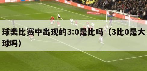 球类比赛中出现的3:0是比吗（3比0是大球吗）