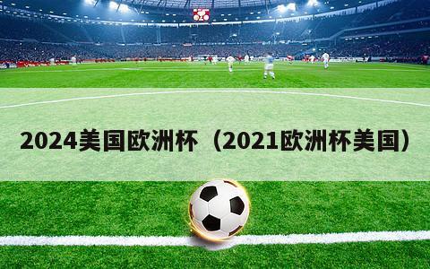 2024美国欧洲杯（2021欧洲杯美国）