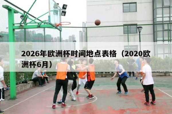 2026年欧洲杯时间地点表格（2020欧洲杯6月）