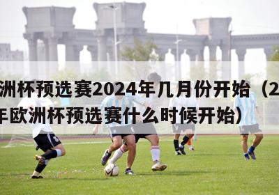 欧洲杯预选赛2024年几月份开始（2020年欧洲杯预选赛什么时候开始）