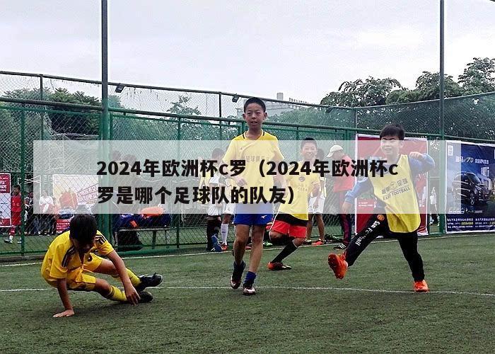 2024年欧洲杯c罗（2024年欧洲杯c罗是哪个足球队的队友）