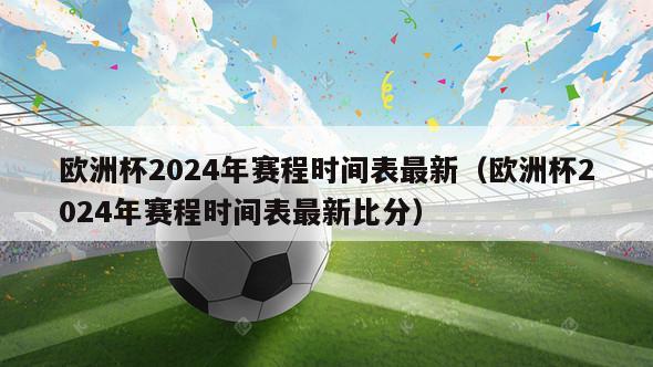 欧洲杯2024年赛程时间表最新（欧洲杯2024年赛程时间表最新比分）