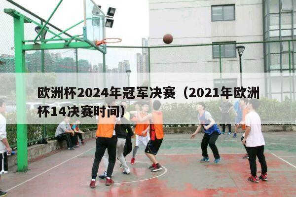 欧洲杯2024年冠军决赛（2021年欧洲杯14决赛时间）