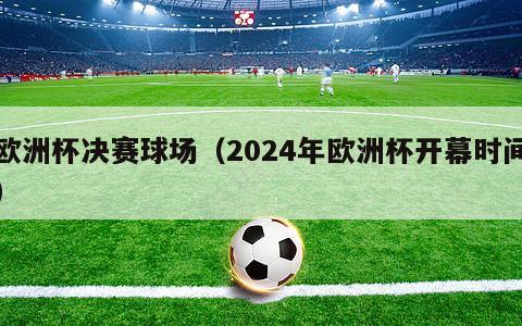 欧洲杯决赛球场（2024年欧洲杯开幕时间）