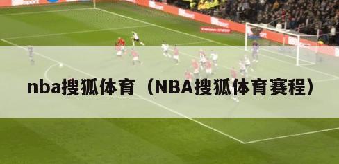 nba搜狐体育（NBA搜狐体育赛程）