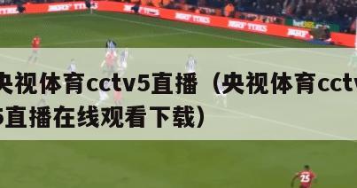 央视体育cctv5直播（央视体育cctv5直播在线观看下载）