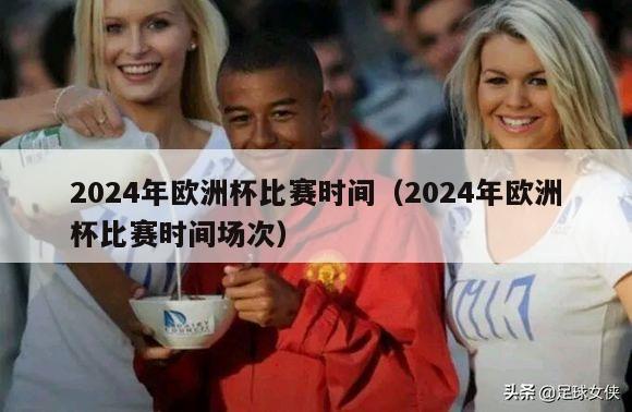 2024年欧洲杯比赛时间（2024年欧洲杯比赛时间场次）