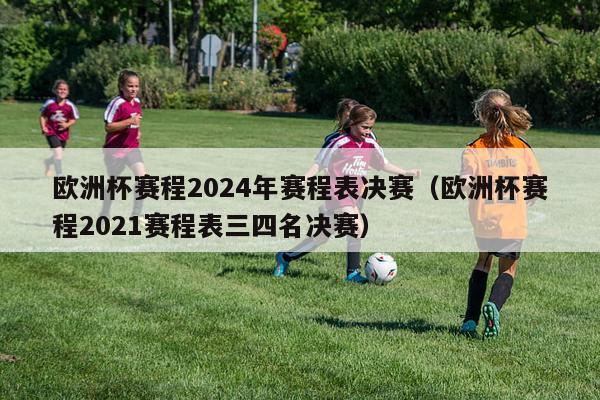 欧洲杯赛程2024年赛程表决赛（欧洲杯赛程2021赛程表三四名决赛）