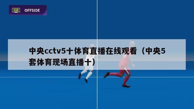 中央cctv5十体育直播在线观看（中央5套体育现场直播十）