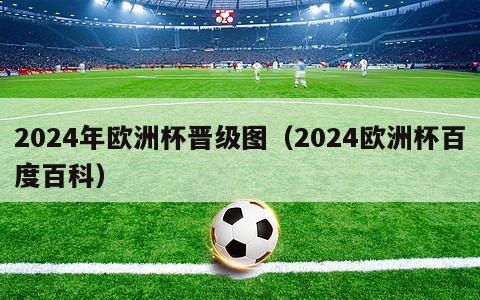 2024年欧洲杯晋级图（2024欧洲杯百度百科）