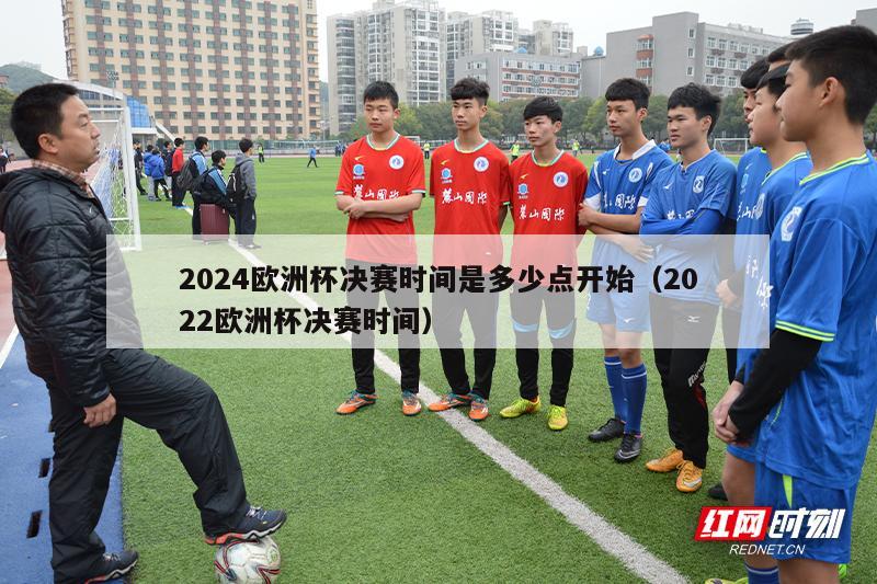 2024欧洲杯决赛时间是多少点开始（2022欧洲杯决赛时间）