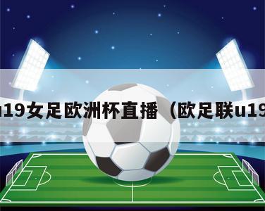 u19女足欧洲杯直播（欧足联u19）