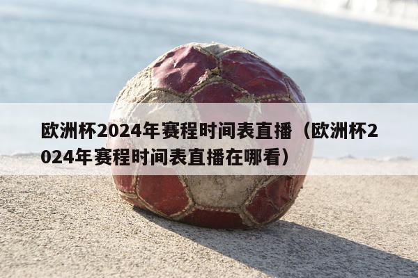 欧洲杯2024年赛程时间表直播（欧洲杯2024年赛程时间表直播在哪看）