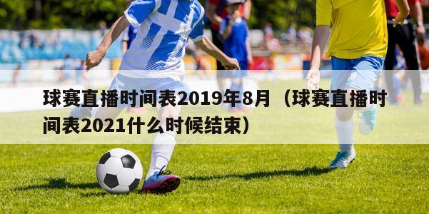 球赛直播时间表2019年8月（球赛直播时间表2021什么时候结束）