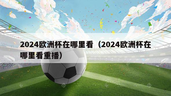 2024欧洲杯在哪里看（2024欧洲杯在哪里看重播）