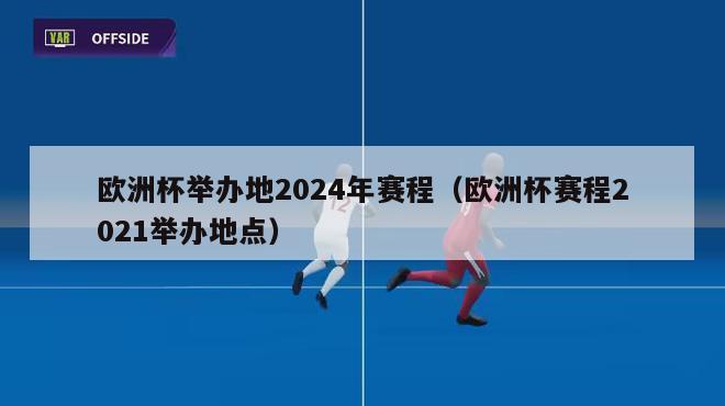 欧洲杯举办地2024年赛程（欧洲杯赛程2021举办地点）