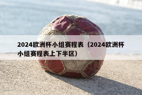 2024欧洲杯小组赛程表（2024欧洲杯小组赛程表上下半区）