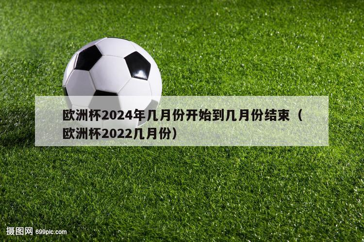 欧洲杯2024年几月份开始到几月份结束（欧洲杯2022几月份）