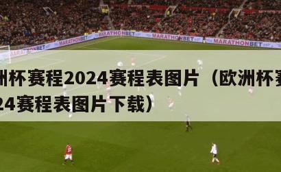 欧洲杯赛程2024赛程表图片（欧洲杯赛程2024赛程表图片下载）