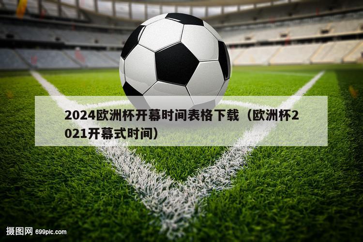 2024欧洲杯开幕时间表格下载（欧洲杯2021开幕式时间）