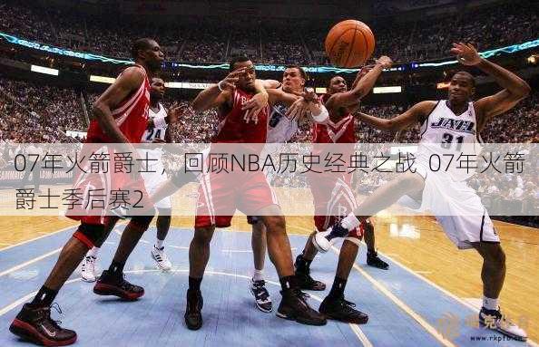 07年火箭爵士，回顾NBA历史经典之战  07年火箭爵士季后赛2